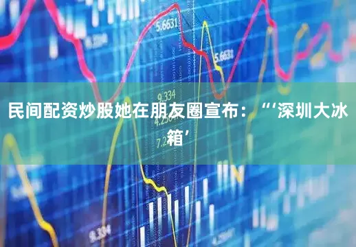 民间配资炒股她在朋友圈宣布：“‘深圳大冰箱’