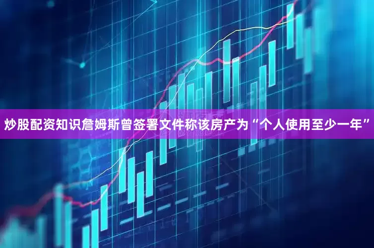 炒股配资知识詹姆斯曾签署文件称该房产为“个人使用至少一年”