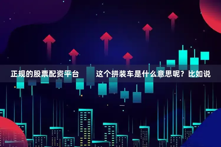 正规的股票配资平台        这个拼装车是什么意思呢？比如说