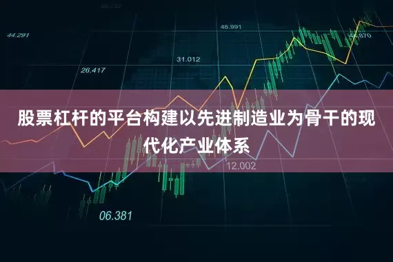 股票杠杆的平台构建以先进制造业为骨干的现代化产业体系