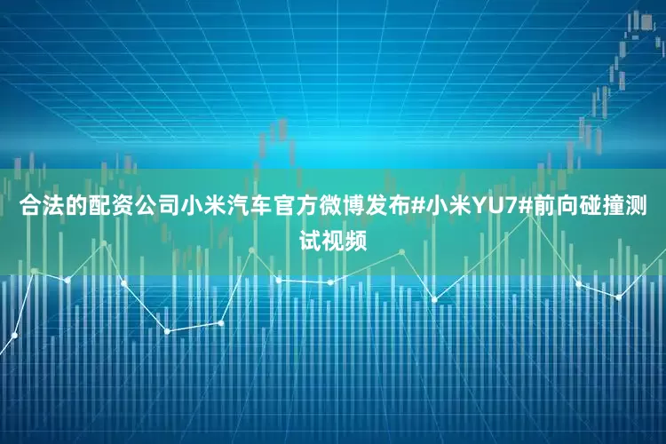 合法的配资公司小米汽车官方微博发布#小米YU7#前向碰撞测试视频