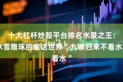 十大杠杆炒股平台排名水景之王：冰雪雕琢的童话世界＂九寨归来不看水＂