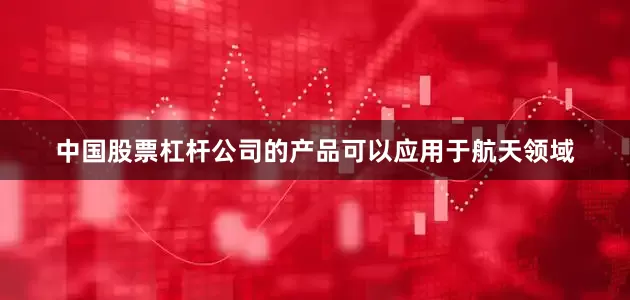 中国股票杠杆公司的产品可以应用于航天领域