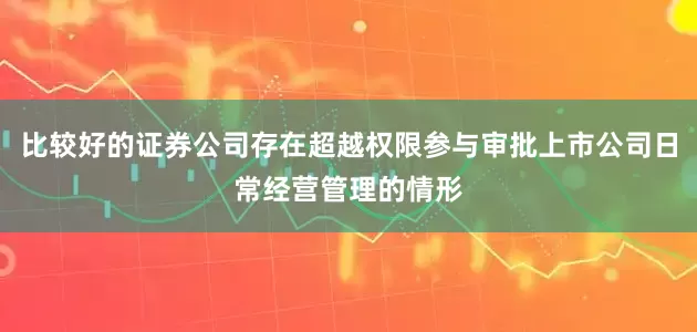 比较好的证券公司存在超越权限参与审批上市公司日常经营管理的情形