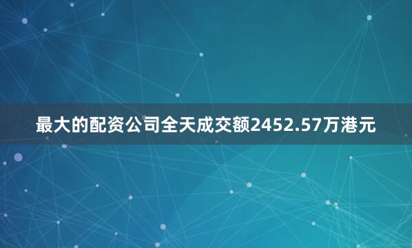 最大的配资公司全天成交额2452.57万港元
