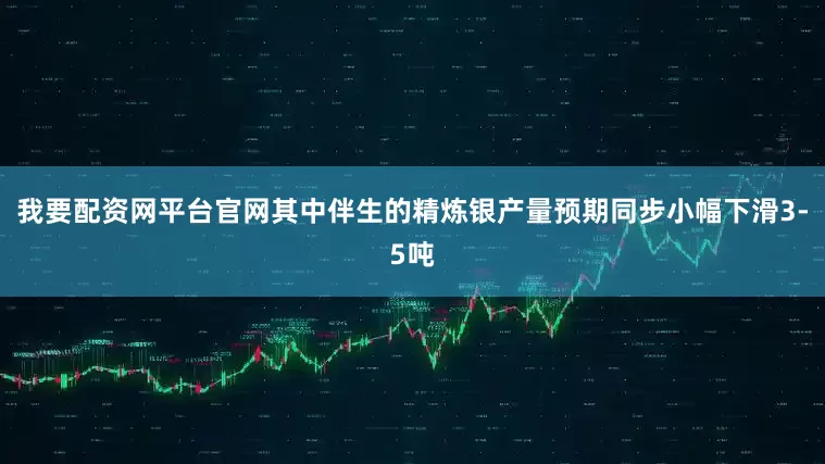 我要配资网平台官网其中伴生的精炼银产量预期同步小幅下滑3-5吨
