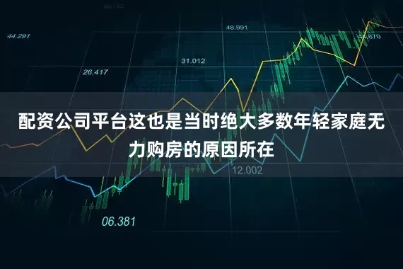 配资公司平台这也是当时绝大多数年轻家庭无力购房的原因所在