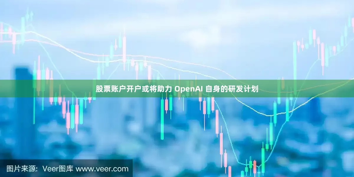 股票账户开户或将助力 OpenAI 自身的研发计划