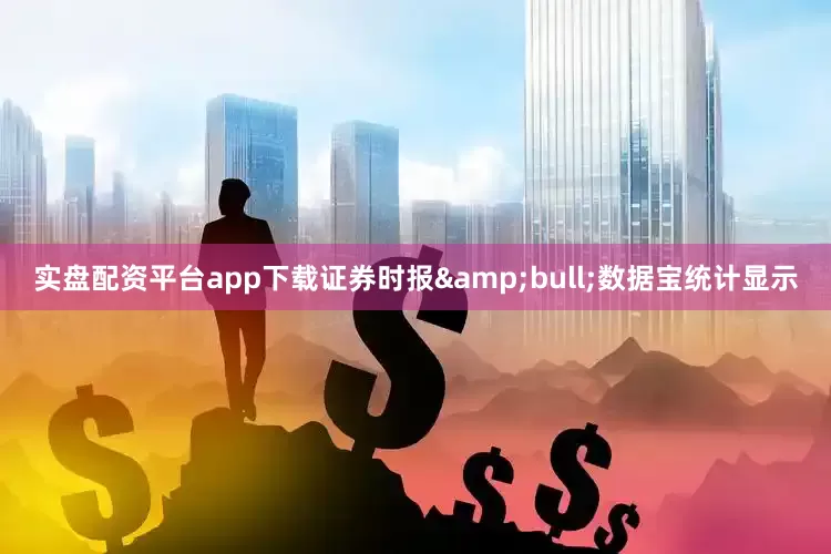 实盘配资平台app下载证券时报&bull;数据宝统计显示