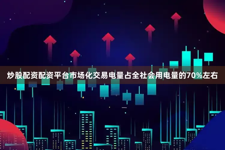 炒股配资配资平台市场化交易电量占全社会用电量的70%左右