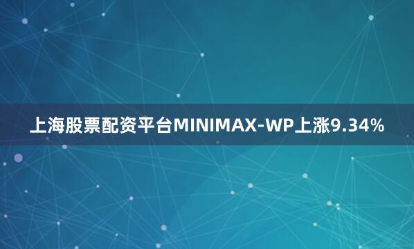 上海股票配资平台MINIMAX-WP上涨9.34%