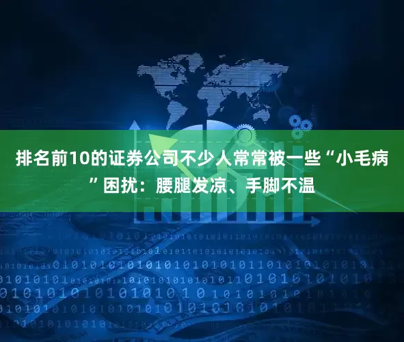 排名前10的证券公司不少人常常被一些“小毛病”困扰：腰腿发凉、手脚不温