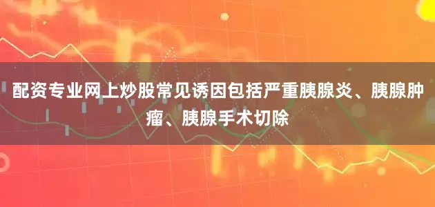 配资专业网上炒股常见诱因包括严重胰腺炎、胰腺肿瘤、胰腺手术切除