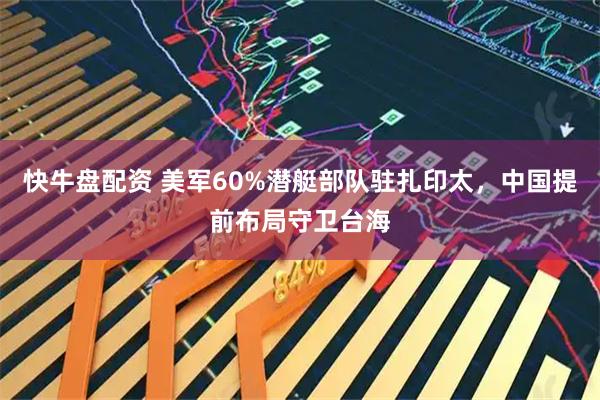快牛盘配资 美军60%潜艇部队驻扎印太,中国提前布局守卫台海