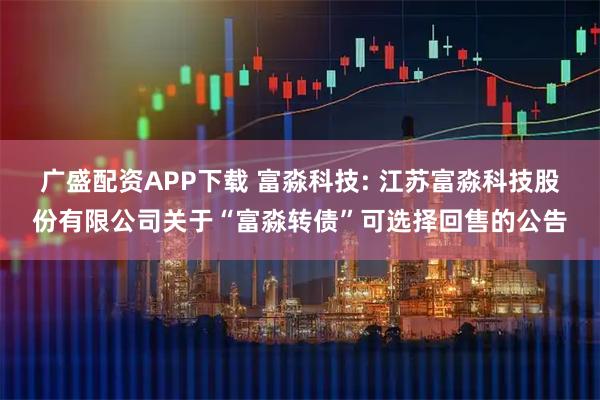 广盛配资APP下载 富淼科技: 江苏富淼科技股份有限公司关于“富淼转债”可选择回售的公告