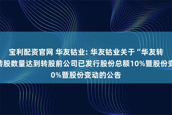 宝利配资官网 华友钴业: 华友钴业关于“华友转债”累计转股数量达到转股前公司已发行股份总额10%暨股份变动的公告