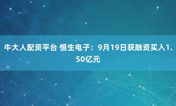 牛大人配资平台 恒生电子:9月19日获融资买入1.50亿元