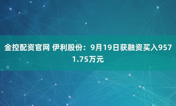 金控配资官网 伊利股份：9月19日获融资买入9571.75万元