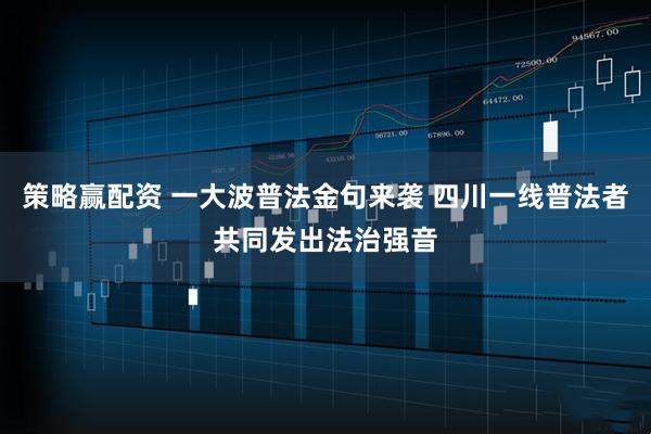 策略赢配资 一大波普法金句来袭 四川一线普法者共同发出法治强音