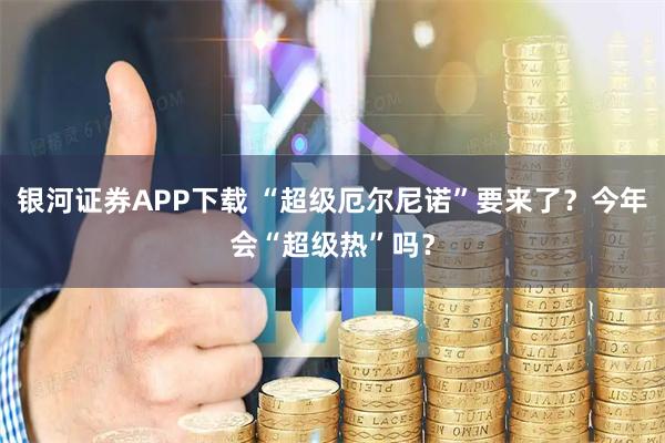 银河证券APP下载 “超级厄尔尼诺”要来了？今年会“超级热”吗？
