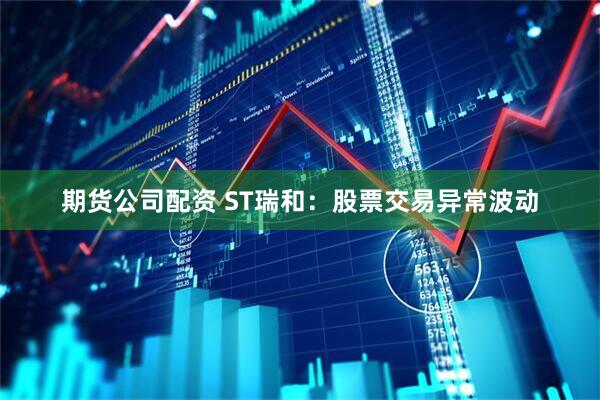 期货公司配资 ST瑞和：股票交易异常波动