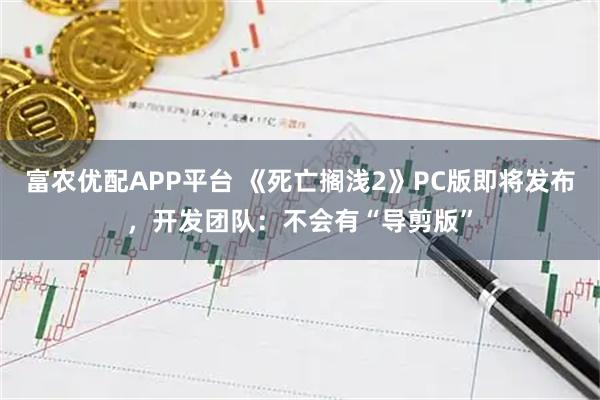 富农优配APP平台 《死亡搁浅2》PC版即将发布，开发团队：不会有“导剪版”