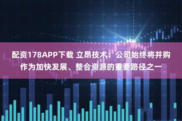 配资178APP下载 立昂技术:公司始终将并购作为加快发展、整合资源的重要路径之一