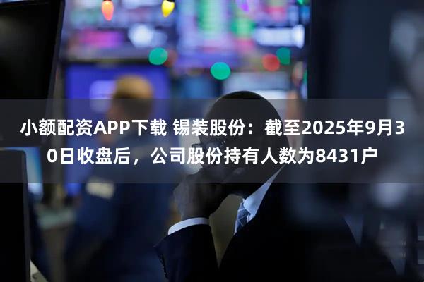 小额配资APP下载 锡装股份：截至2025年9月30日收盘后，公司股份持有人数为8431户