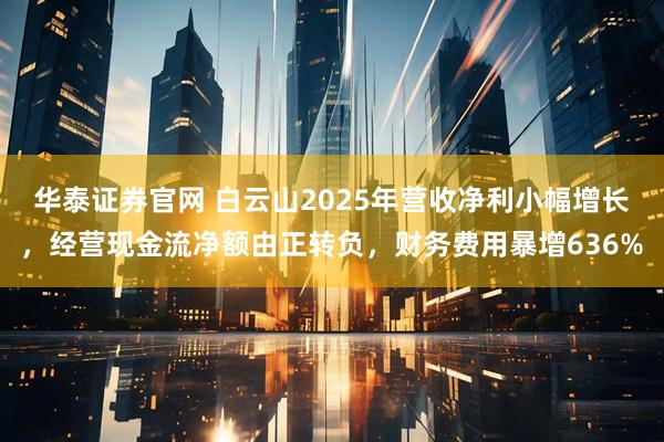 华泰证券官网 白云山2025年营收净利小幅增长,经营现金流净额由正转负,财务费用暴增636%