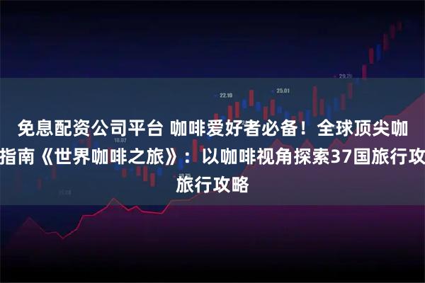 免息配资公司平台 咖啡爱好者必备!全球顶尖咖啡指南《世界咖啡之旅》:以咖啡视角探索37国旅行攻略