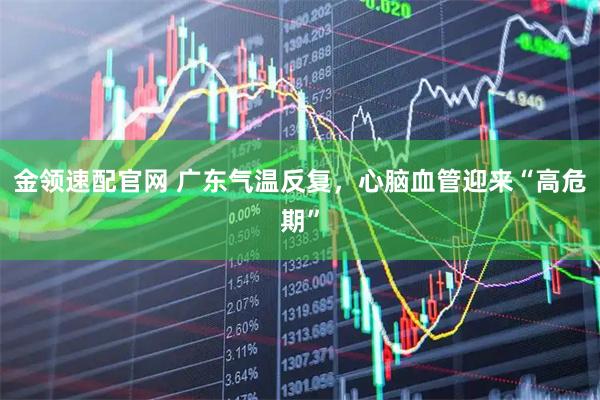金领速配官网 广东气温反复,心脑血管迎来“高危期”