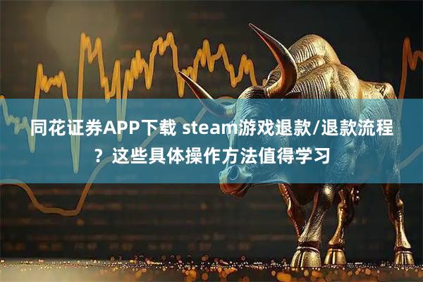 同花证券APP下载 steam游戏退款/退款流程?这些具体操作方法值得学习