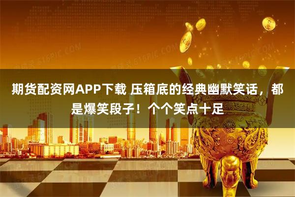 期货配资网APP下载 压箱底的经典幽默笑话，都是爆笑段子！个个笑点十足