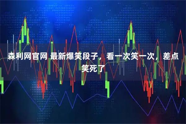 森利网官网 最新爆笑段子，看一次笑一次，差点笑死了