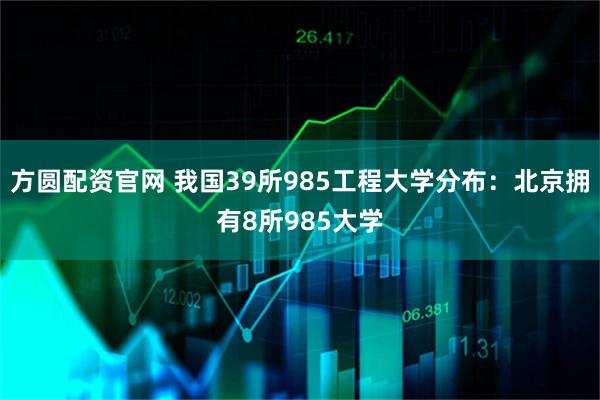 方圆配资官网 我国39所985工程大学分布：北京拥有8所985大学