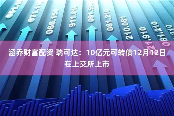涵乔财富配资 瑞可达：10亿元可转债12月12日在上交所上市