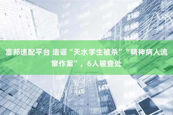 富邦速配平台 造谣“天水学生被杀”“精神病人流窜作案”，6人被查处