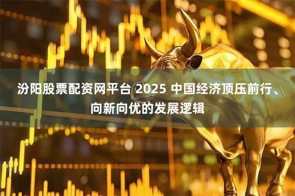 汾阳股票配资网平台 2025 中国经济顶压前行、向新向优的发展逻辑