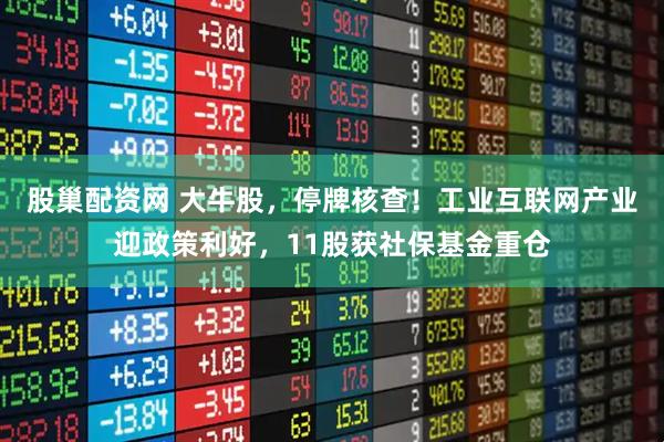 股巢配资网 大牛股，停牌核查！工业互联网产业迎政策利好，11股获社保基金重仓