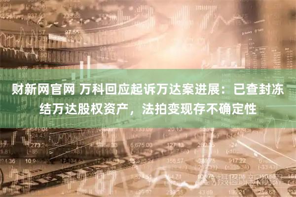 财新网官网 万科回应起诉万达案进展：已查封冻结万达股权资产，法拍变现存不确定性