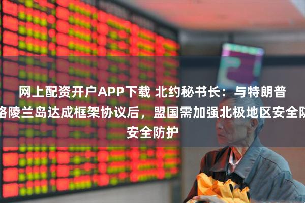 网上配资开户APP下载 北约秘书长：与特朗普就格陵兰岛达成框架协议后，盟国需加强北极地区安全防护