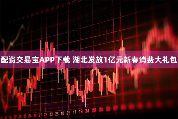 配资交易宝APP下载 湖北发放1亿元新春消费大礼包