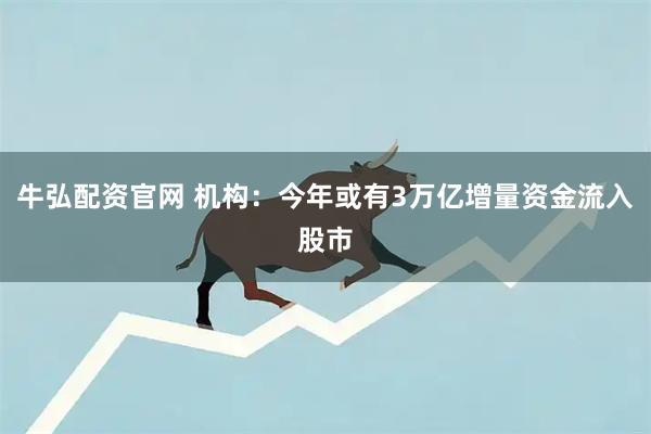 牛弘配资官网 机构：今年或有3万亿增量资金流入股市