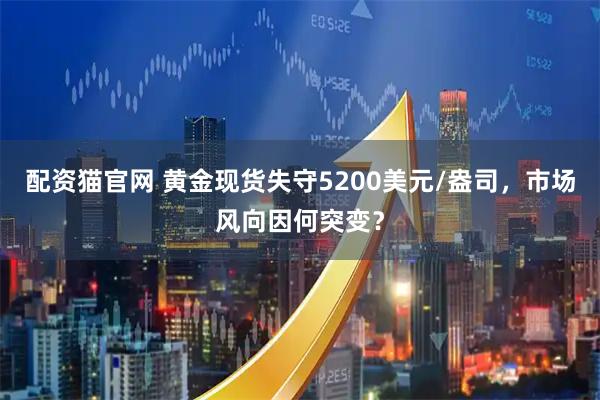 配资猫官网 黄金现货失守5200美元/盎司，市场风向因何突变？