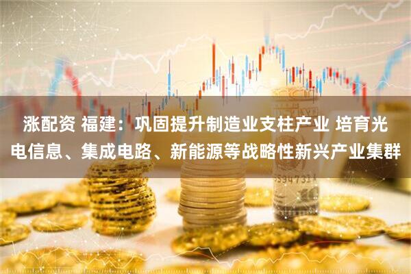 涨配资 福建：巩固提升制造业支柱产业 培育光电信息、集成电路、新能源等战略性新兴产业集群