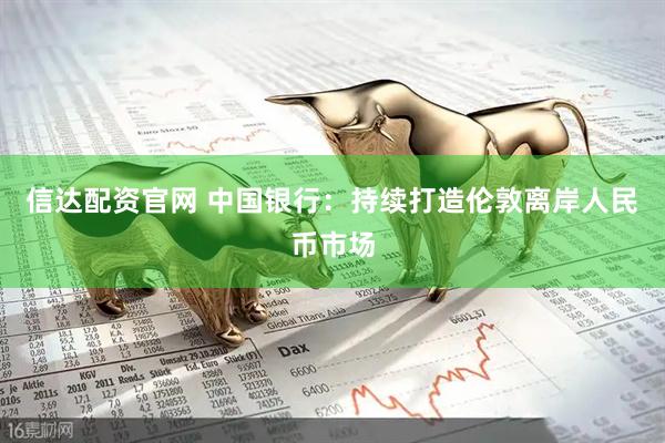信达配资官网 中国银行：持续打造伦敦离岸人民币市场