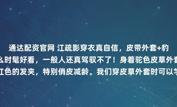 通达配资官网 江疏影穿衣真自信，皮带外套+豹纹的裤子，也能穿得这么时髦好看，一般人还真驾驭不了！身着驼色皮草外套的江疏影，头上佩戴红色的发夹，特别俏皮减龄。我们穿皮草外套时可以学习江疏影这样搭配，敞开穿着皮草外套，露出内搭的打底衫，最好不要穿高领，多一些呼吸的空间，不会显得臃肿。豹纹的单品能够给人...