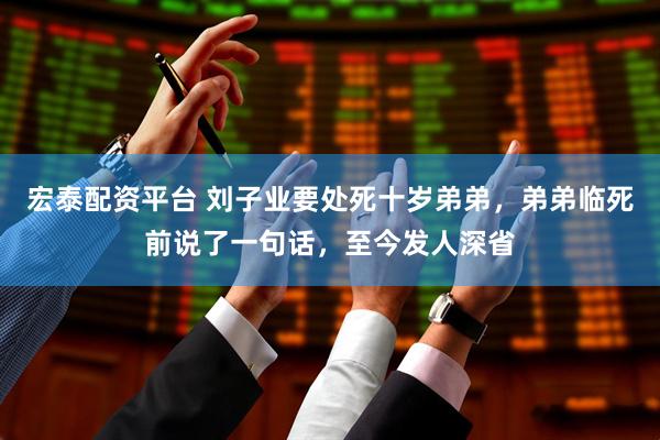 宏泰配资平台 刘子业要处死十岁弟弟，弟弟临死前说了一句话，至今发人深省