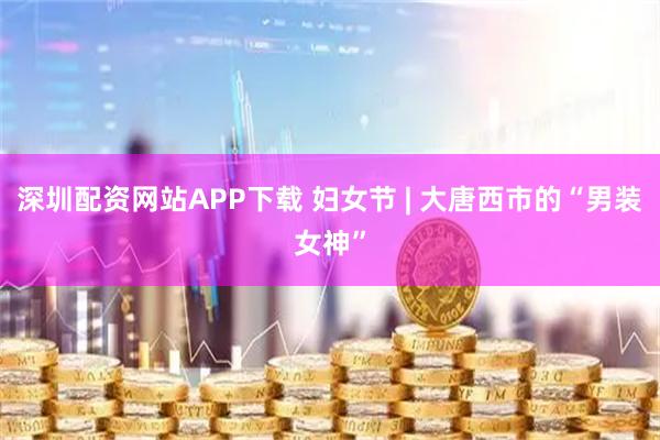 深圳配资网站APP下载 妇女节 | 大唐西市的“男装女神”