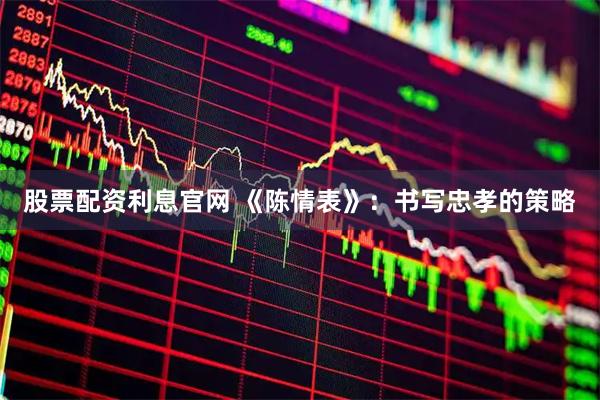 股票配资利息官网 《陈情表》：书写忠孝的策略